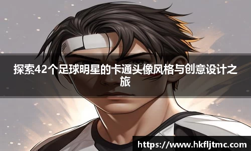 探索42个足球明星的卡通头像风格与创意设计之旅