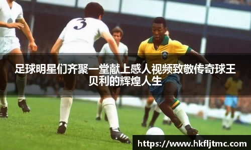 足球明星们齐聚一堂献上感人视频致敬传奇球王贝利的辉煌人生